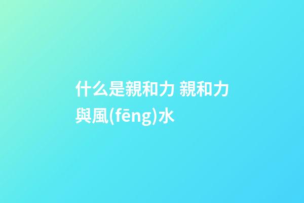 什么是親和力 親和力與風(fēng)水